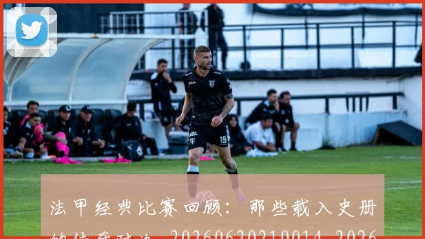 法甲经典比赛回顾：那些载入史册的传奇对决_20260620210014_20260801172619