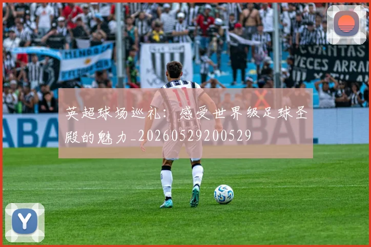 英超球场巡礼：感受世界级足球圣殿的魅力_20260529200529