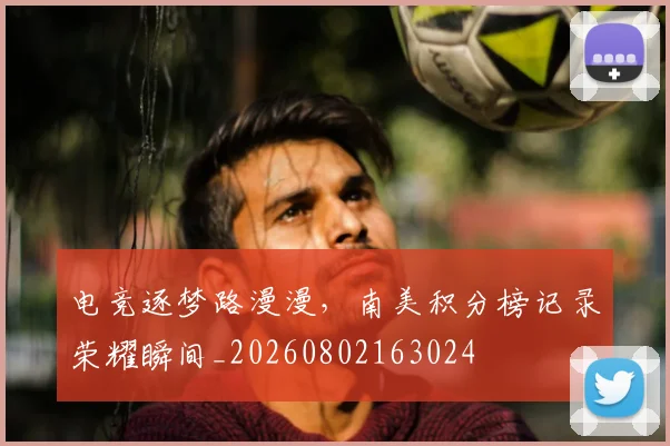 电竞逐梦路漫漫，南美积分榜记录荣耀瞬间_20260802163024