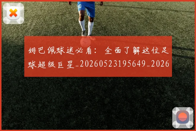 姆巴佩球迷必看：全面了解这位足球超级巨星_20260523195649_20260720190036
