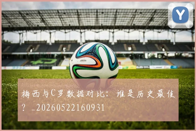 梅西与C罗数据对比：谁是历史最佳？_20260522160931