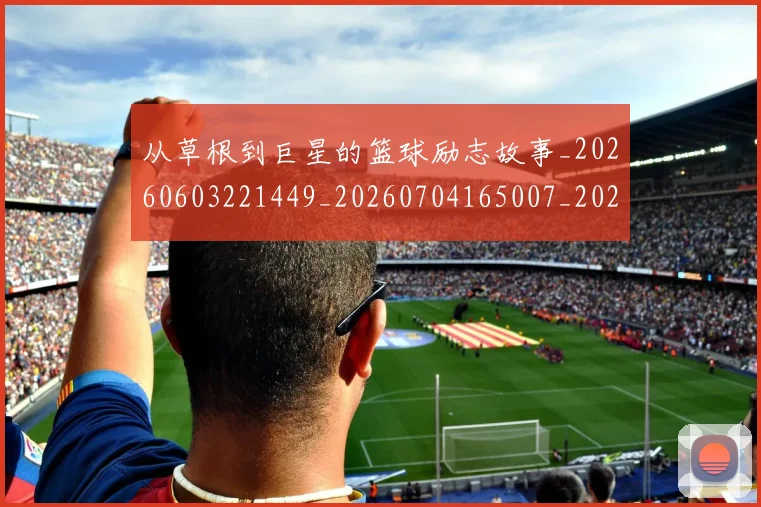 从草根到巨星的篮球励志故事_20260603221449_20260704165007_20260718001903