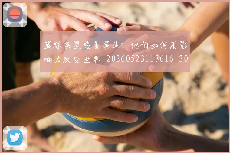 篮球明星慈善事业：他们如何用影响力改变世界_20260523113616_20260708200300_20260803140353