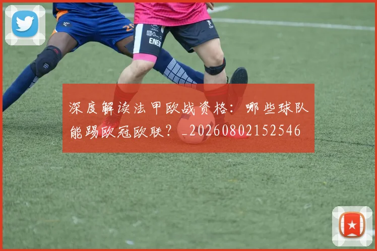 深度解读法甲欧战资格：哪些球队能踢欧冠欧联？_20260802152546