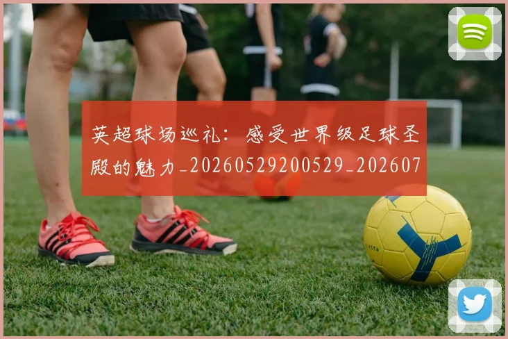 英超球场巡礼：感受世界级足球圣殿的魅力_20260529200529_20260710005617