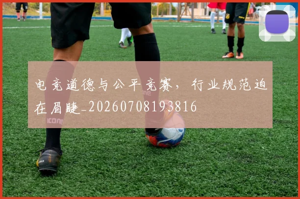 电竞道德与公平竞赛，行业规范迫在眉睫_20260708193816