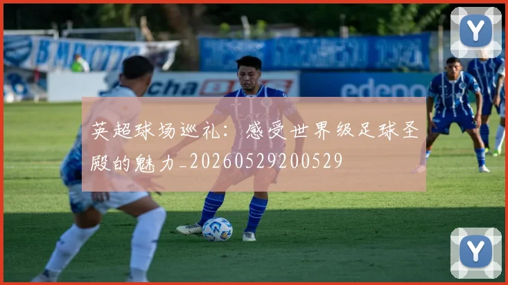 英超球场巡礼：感受世界级足球圣殿的魅力_20260529200529