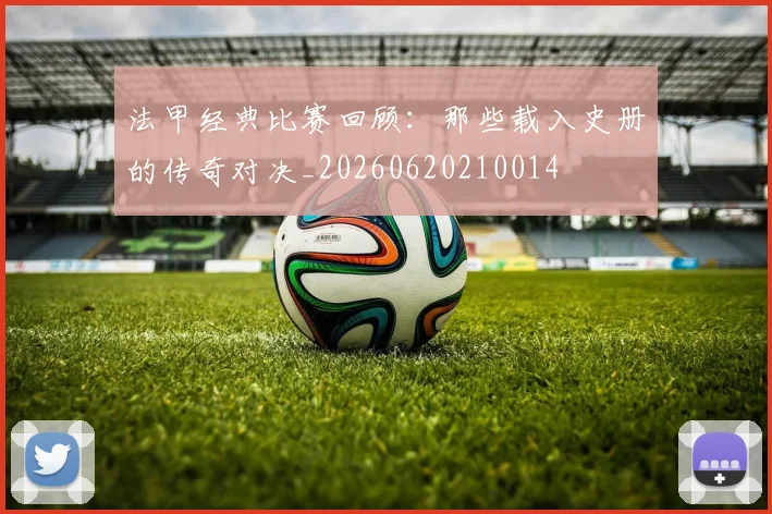 法甲经典比赛回顾：那些载入史册的传奇对决_20260620210014