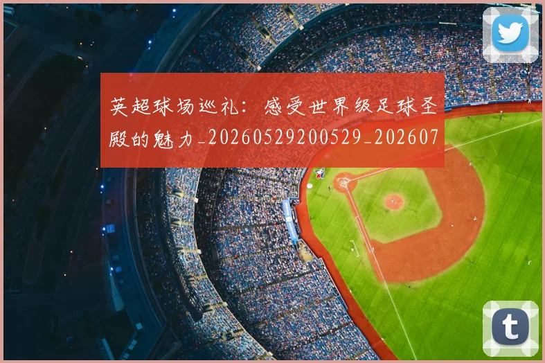 英超球场巡礼：感受世界级足球圣殿的魅力_20260529200529_20260710005617