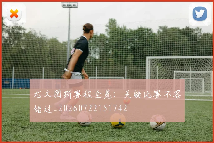 尤文图斯赛程全览：关键比赛不容错过_20260722151742