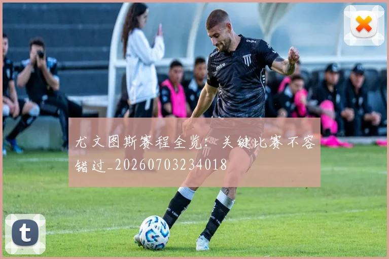 尤文图斯赛程全览：关键比赛不容错过_20260703234018