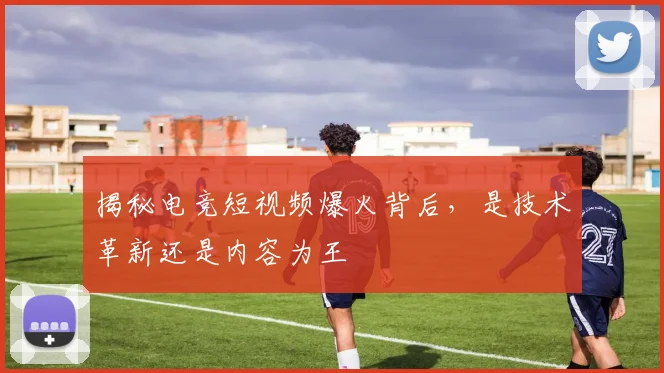 揭秘电竞短视频爆火背后，是技术革新还是内容为王