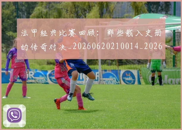 法甲经典比赛回顾：那些载入史册的传奇对决_20260620210014_20260801172619