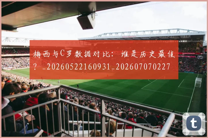 梅西与C罗数据对比：谁是历史最佳？_20260522160931_20260707022746_20260731180152