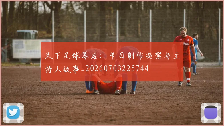 天下足球幕后：节目制作花絮与主持人故事_20260703225744