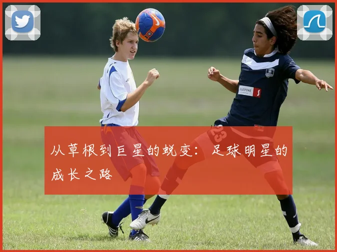 从草根到巨星的蜕变：足球明星的成长之路