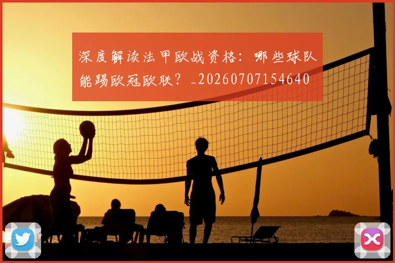 深度解读法甲欧战资格：哪些球队能踢欧冠欧联？_20260707154640