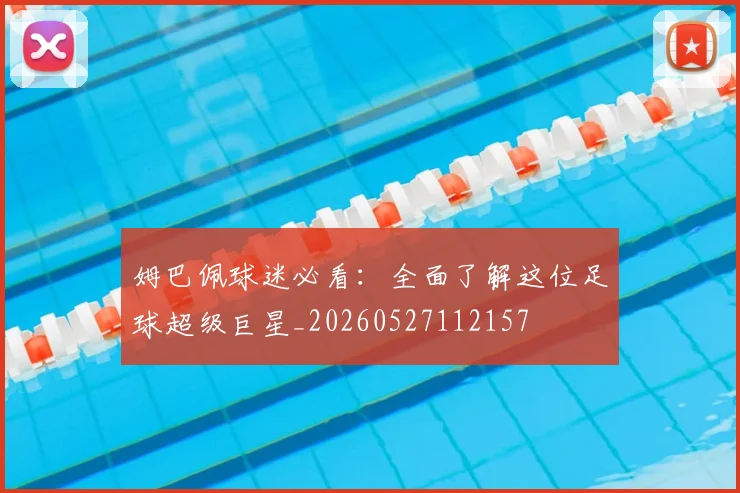 姆巴佩球迷必看：全面了解这位足球超级巨星_20260527112157