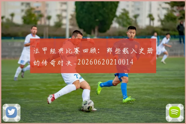 法甲经典比赛回顾:那些载入史册的传奇对决_20260620210014