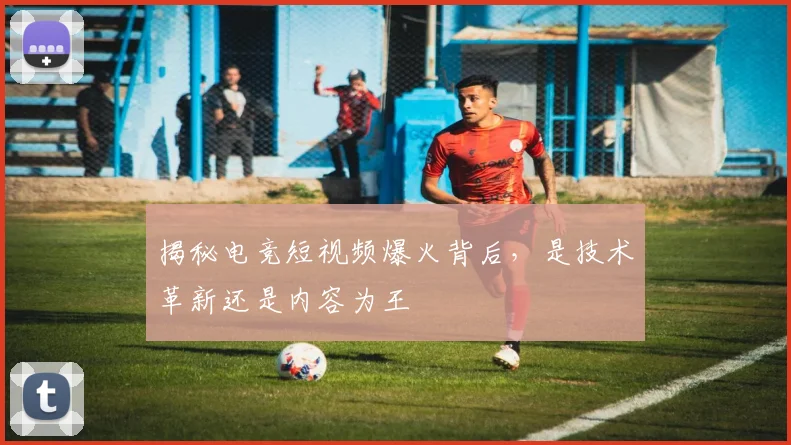 揭秘电竞短视频爆火背后，是技术革新还是内容为王