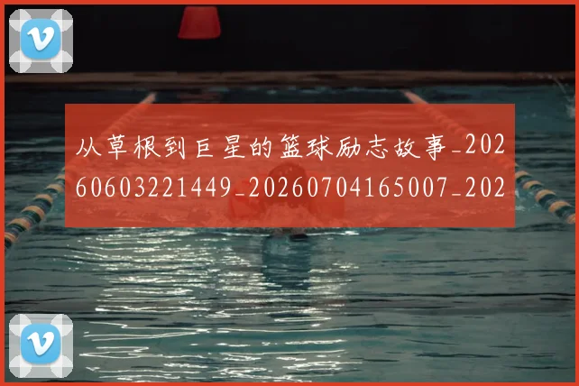 从草根到巨星的篮球励志故事_20260603221449_20260704165007_20260718001903